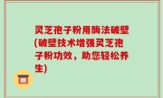 灵芝孢子粉用酶法破壁(破壁技术增强灵芝孢子粉功效，助您轻松养生)