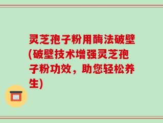 灵芝孢子粉用酶法破壁(破壁技术增强灵芝孢子粉功效，助您轻松养生)