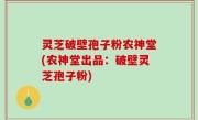 灵芝破壁孢子粉农神堂(农神堂出品：破壁灵芝孢子粉)