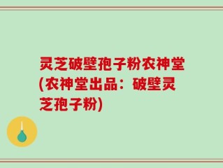 灵芝破壁孢子粉农神堂(农神堂出品：破壁灵芝孢子粉)