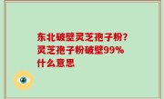 东北破壁灵芝孢子粉？灵芝孢子粉破壁99%什么意思