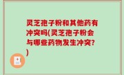 灵芝孢子粉和其他药有冲突吗(灵芝孢子粉会与哪些药物发生冲突？)