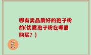 哪有卖品质好的孢子粉的(优质孢子粉在哪里购买？)