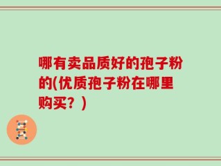 哪有卖品质好的孢子粉的(优质孢子粉在哪里购买？)