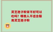 灵芝孢子粉肾不好可以吃吗？哪类人不适合服用灵芝孢子粉