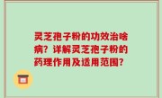 灵芝孢子粉的功效治啥病？详解灵芝孢子粉的药理作用及适用范围？