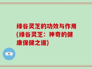 绿谷灵芝的功效与作用(绿谷灵芝：神奇的健康保健之道)