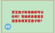 灵芝孢子粉荨麻疹可以吃吗？荨麻疹患者是否适宜食用灵芝孢子粉？