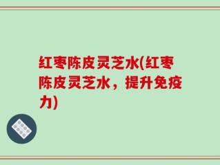红枣陈皮灵芝水(红枣陈皮灵芝水，提升免疫力)