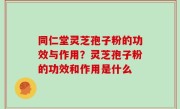 同仁堂灵芝孢子粉的功效与作用？灵芝孢子粉的功效和作用是什么