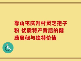 靠山屯庆升村灵芝孢子粉 优质特产背后的健康奥秘与独特价值