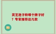 灵芝孢子粉哪个牌子好？专家推荐这几款