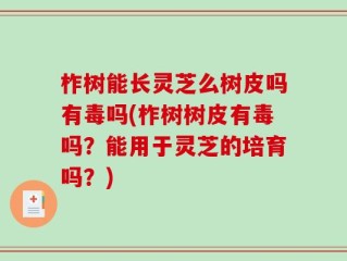 柞树能长灵芝么树皮吗有毒吗(柞树树皮有毒吗？能用于灵芝的培育吗？)