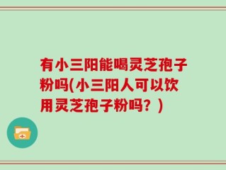 有小三阳能喝灵芝孢子粉吗(小三阳人可以饮用灵芝孢子粉吗？)