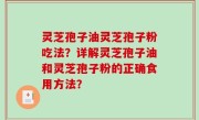 灵芝孢子油灵芝孢子粉吃法？详解灵芝孢子油和灵芝孢子粉的正确食用方法？