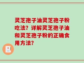 灵芝孢子油灵芝孢子粉吃法？详解灵芝孢子油和灵芝孢子粉的正确食用方法？