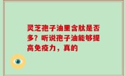 灵芝孢子油里含肽是否多？听说孢子油能够提高免疫力，真的