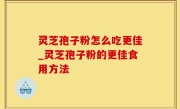 灵芝孢子粉怎么吃更佳_灵芝孢子粉的更佳食用方法