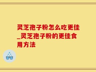灵芝孢子粉怎么吃更佳_灵芝孢子粉的更佳食用方法