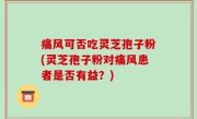 痛风可否吃灵芝孢子粉(灵芝孢子粉对痛风患者是否有益？)