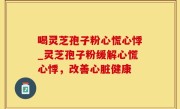 喝灵芝孢子粉心慌心悸_灵芝孢子粉缓解心慌心悸，改善心脏健康