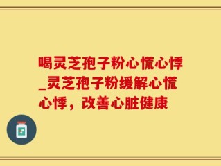喝灵芝孢子粉心慌心悸_灵芝孢子粉缓解心慌心悸，改善心脏健康