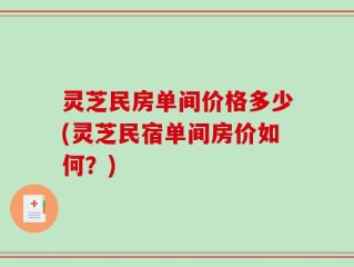 灵芝民房单间价格多少(灵芝民宿单间房价如何？)