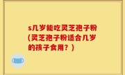 s几岁能吃灵芝孢子粉(灵芝孢子粉适合几岁的孩子食用？)