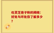 吃灵芝孢子粉的揭晓:好处与坏处你了解多少?
