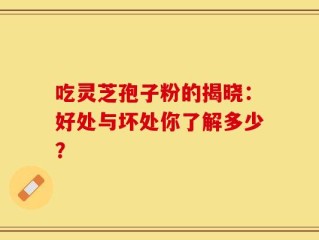 吃灵芝孢子粉的揭晓：好处与坏处你了解多少？