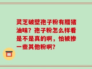 灵芝破壁孢子粉有腊猪油味？孢子粉怎么样看是不是真的啊，怕被掺一些其他粉啊？