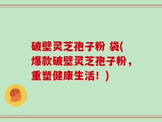 破壁灵芝孢子粉 袋(爆款破壁灵芝孢子粉，重塑健康生活！)