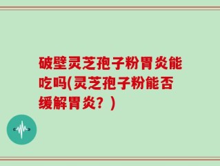 破壁灵芝孢子粉胃炎能吃吗(灵芝孢子粉能否缓解胃炎？)