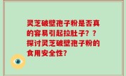 灵芝破壁孢子粉是否真的容易引起拉肚子？？探讨灵芝破壁孢子粉的食用安全性？
