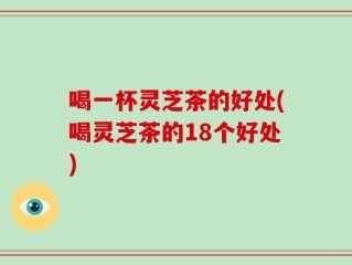 喝一杯灵芝茶的好处(喝灵芝茶的18个好处)