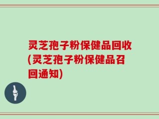 灵芝孢子粉保健品回收(灵芝孢子粉保健品召回通知)