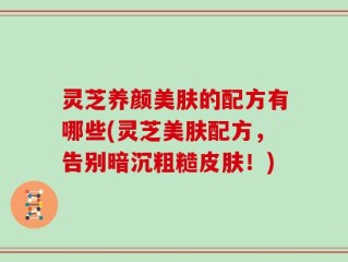 灵芝养颜美肤的配方有哪些(灵芝美肤配方，告别暗沉粗糙皮肤！)