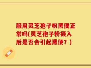 服用灵芝孢子粉黑便正常吗(灵芝孢子粉摄入后是否会引起黑便？)