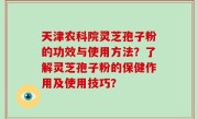 天津农科院灵芝孢子粉的功效与使用方法？了解灵芝孢子粉的保健作用及使用技巧？
