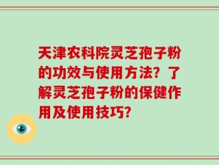 天津农科院灵芝孢子粉的功效与使用方法？了解灵芝孢子粉的保健作用及使用技巧？