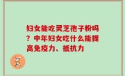 妇女能吃灵芝孢子粉吗？中年妇女吃什么能提高免疫力、抵抗力