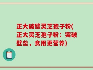 正大破壁灵芝孢子粉(正大灵芝孢子粉：突破壁垒，食用更营养)