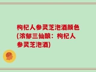 枸杞人参灵芝泡酒颜色(浓郁三仙酿：枸杞人参灵芝泡酒)