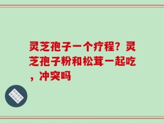 灵芝孢子一个疗程？灵芝孢子粉和松茸一起吃，冲突吗