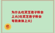 为什么吃灵芝孢子粉会上火(吃灵芝孢子粉会导致身体上火)