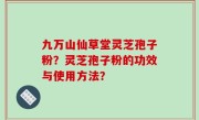 九万山仙草堂灵芝孢子粉？灵芝孢子粉的功效与使用方法？