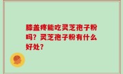 膝盖疼能吃灵芝孢子粉吗？灵芝孢子粉有什么好处？