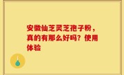 安徽仙芝灵芝孢子粉，真的有那么好吗？使用体验