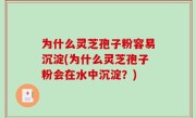 为什么灵芝孢子粉容易沉淀(为什么灵芝孢子粉会在水中沉淀？)