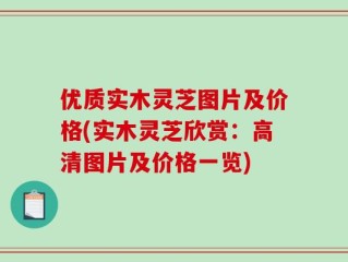 优质实木灵芝图片及价格(实木灵芝欣赏：高清图片及价格一览)